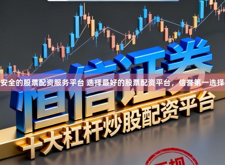 安全的股票配资服务平台 选择最好的股票配资平台，信誉第一选择