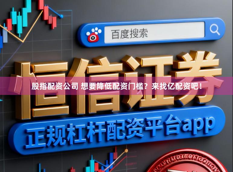 股指配资公司 想要降低配资门槛？来找亿配资吧！