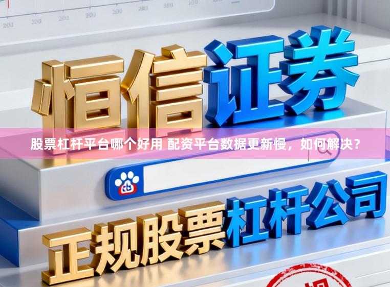 股票杠杆平台哪个好用 配资平台数据更新慢，如何解决？