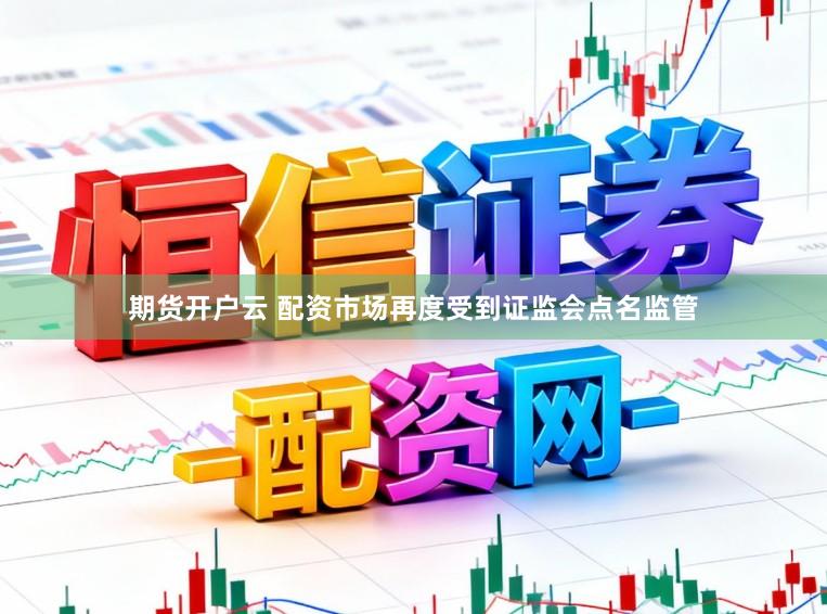 期货开户云 配资市场再度受到证监会点名监管